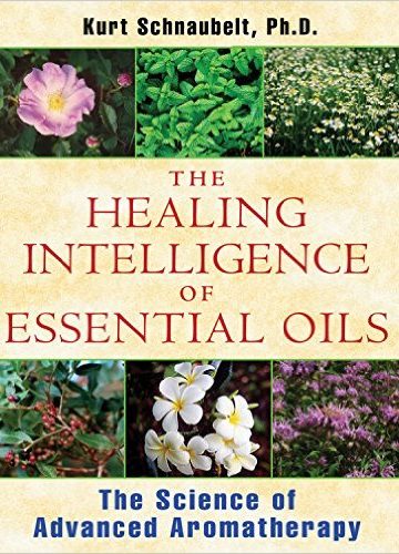 The Healing Intelligence of Essential Oils: The Science of Advanced Aromatherapy